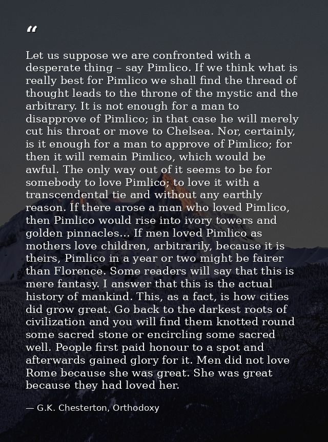 Let us suppose we are confronted with a desperate thing – say Pimlico. If we think what is really best for Pimlico we sh — G.K. Chesterton, Orthodoxy