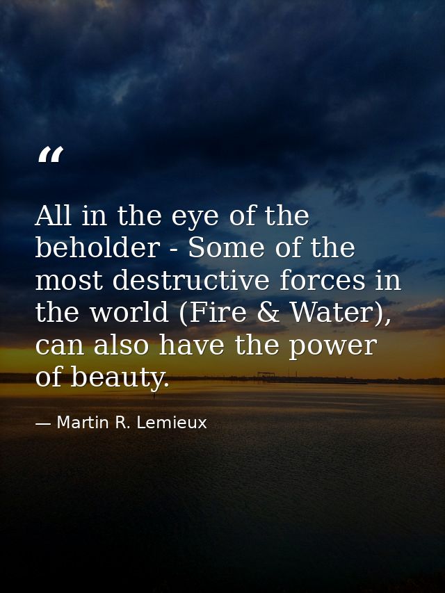 All in the eye of the beholder - Some of the most destructive forces in the world (Fire & Water), can also have the powe — Martin R. Lemieux