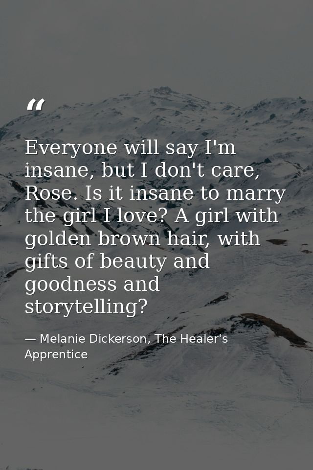 Everyone will say I'm insane, but I don't care, Rose. Is it insane to marry the girl I love? A girl with golden brown ha — Melanie Dickerson, The Healer's Apprentice