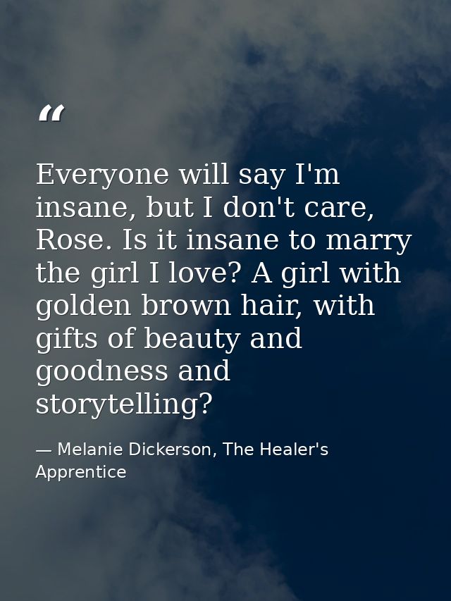 Everyone will say I'm insane, but I don't care, Rose. Is it insane to marry the girl I love? A girl with golden brown ha — Melanie Dickerson, The Healer's Apprentice