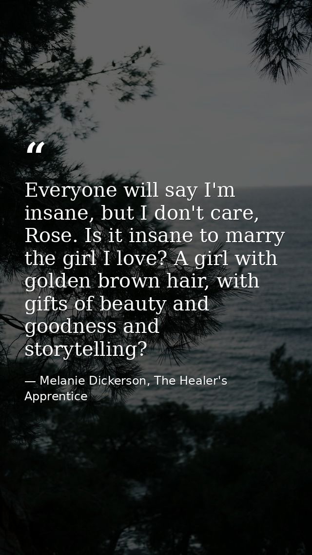 Everyone will say I'm insane, but I don't care, Rose. Is it insane to marry the girl I love? A girl with golden brown ha — Melanie Dickerson, The Healer's Apprentice