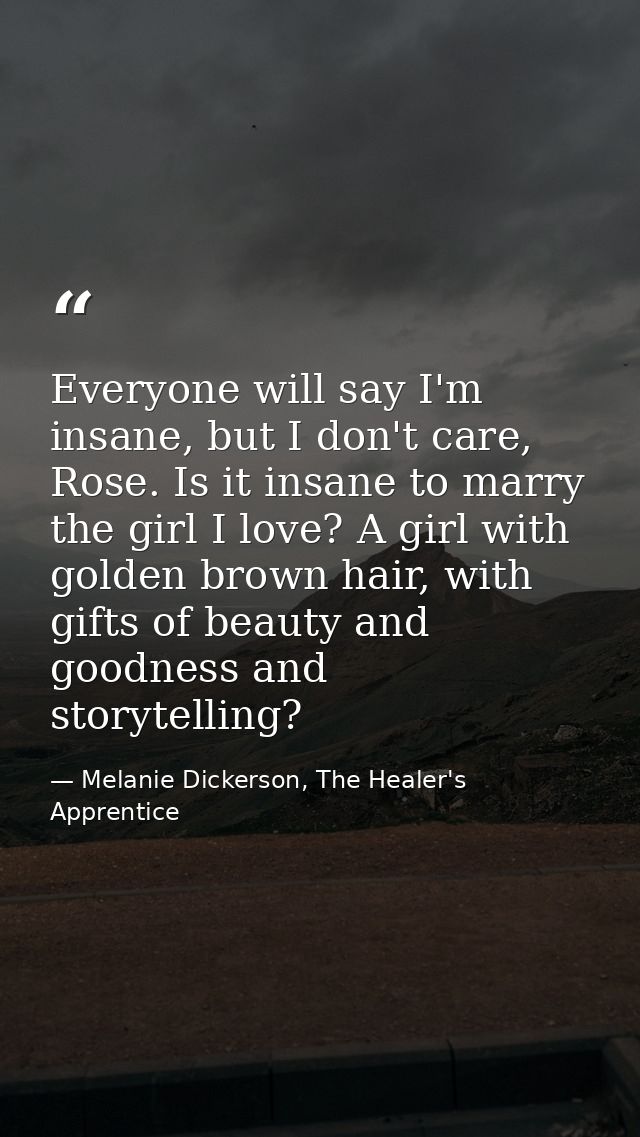 Everyone will say I'm insane, but I don't care, Rose. Is it insane to marry the girl I love? A girl with golden brown ha — Melanie Dickerson, The Healer's Apprentice