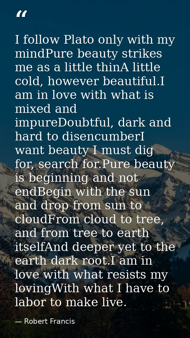 I follow Plato only with my mindPure beauty strikes me as a little thinA little cold, however beautiful.I am in love wit — Robert Francis