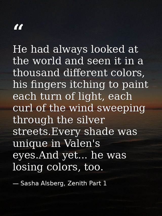 He had always looked at the world and seen it in a thousand different colors, his fingers itching to paint each turn of  — Sasha Alsberg, Zenith Part 1