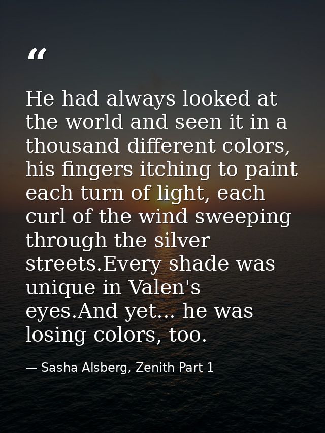 He had always looked at the world and seen it in a thousand different colors, his fingers itching to paint each turn of  — Sasha Alsberg, Zenith Part 1