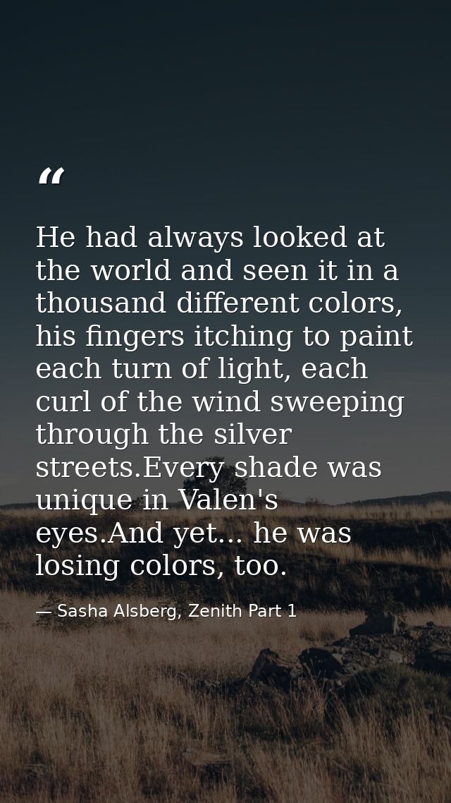He had always looked at the world and seen it in a thousand different colors, his fingers itching to paint each turn of  — Sasha Alsberg, Zenith Part 1
