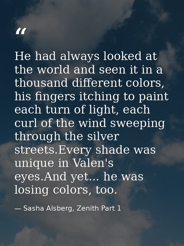 He had always looked at the world and seen it in a thousand different colors, his fingers itching to paint each turn of  — Sasha Alsberg, Zenith Part 1