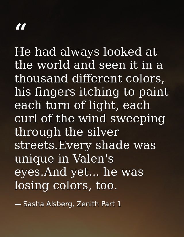 He had always looked at the world and seen it in a thousand different colors, his fingers itching to paint each turn of  — Sasha Alsberg, Zenith Part 1