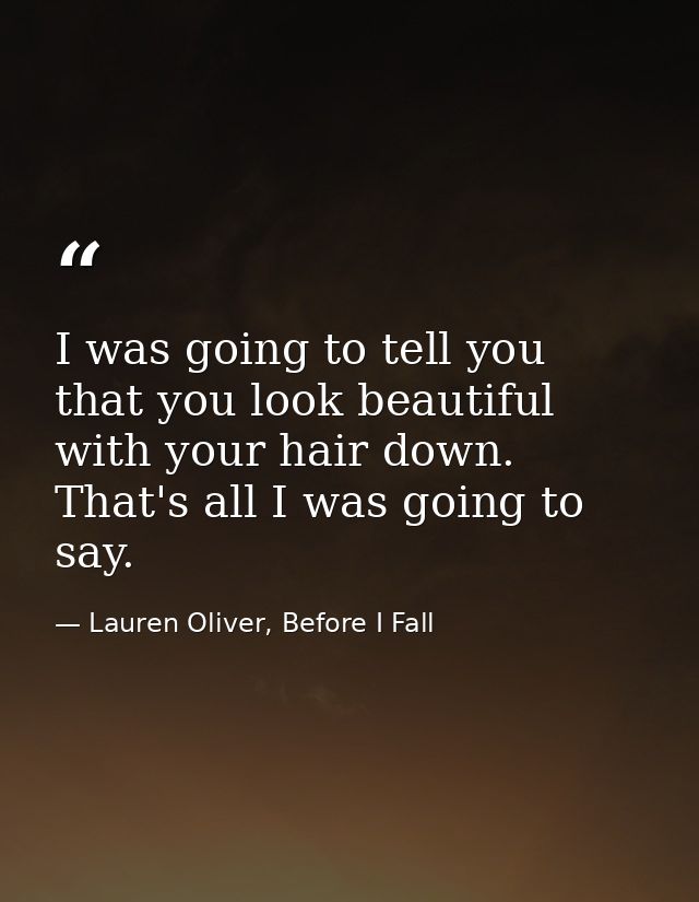 I was going to tell you that you look beautiful with your hair down. That's all I was going to say. — Lauren Oliver, Before I Fall
