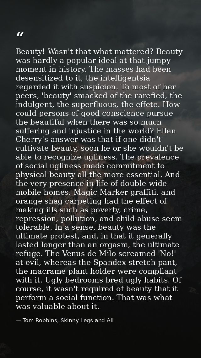 Beauty! Wasn't that what mattered? Beauty was hardly a popular ideal at that jumpy moment in history. The masses had bee — Tom Robbins, Skinny Legs and All