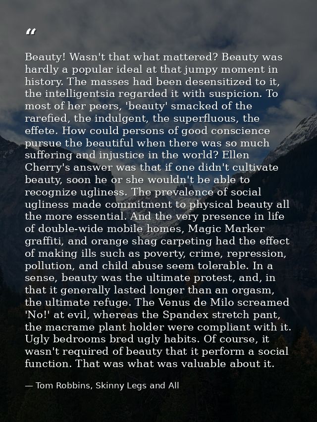 Beauty! Wasn't that what mattered? Beauty was hardly a popular ideal at that jumpy moment in history. The masses had bee — Tom Robbins, Skinny Legs and All