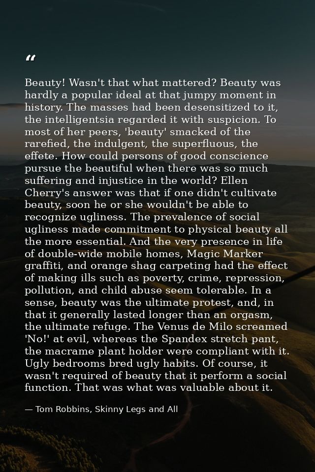Beauty! Wasn't that what mattered? Beauty was hardly a popular ideal at that jumpy moment in history. The masses had bee — Tom Robbins, Skinny Legs and All