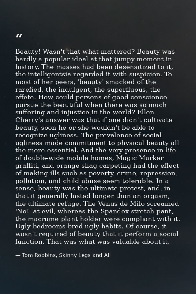Beauty! Wasn't that what mattered? Beauty was hardly a popular ideal at that jumpy moment in history. The masses had bee — Tom Robbins, Skinny Legs and All