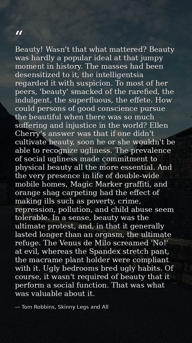 Beauty! Wasn't that what mattered? Beauty was hardly a popular ideal at that jumpy moment in history. The masses had bee — Tom Robbins, Skinny Legs and All