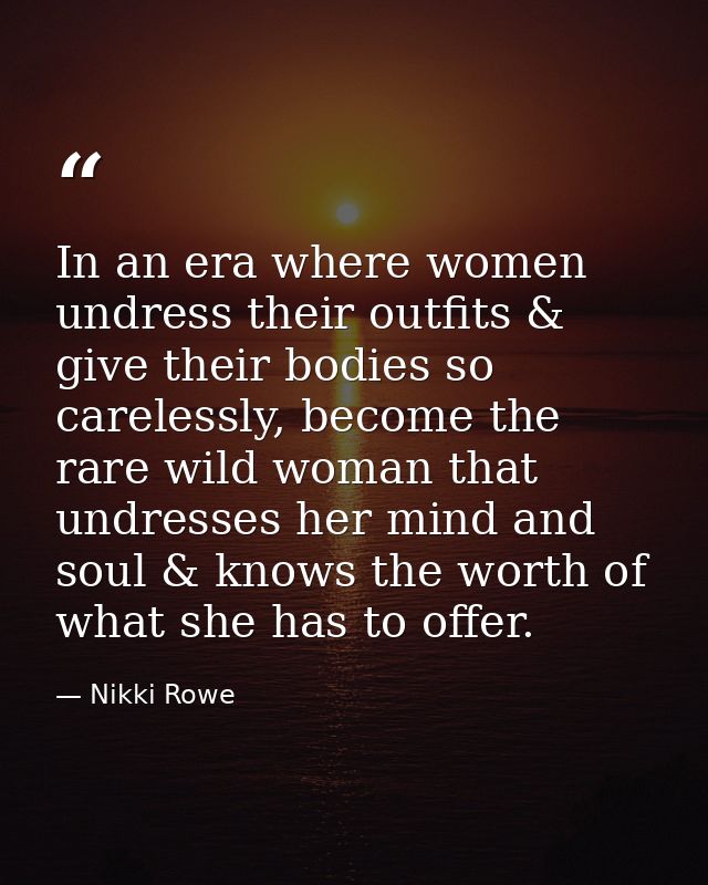 In an era where women undress their outfits & give their bodies so carelessly, become the rare wild woman that undresses — Nikki Rowe