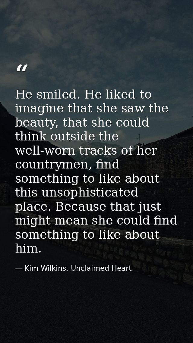 He smiled. He liked to imagine that she saw the beauty, that she could think outside the well-worn tracks of her country — Kim Wilkins, Unclaimed Heart
