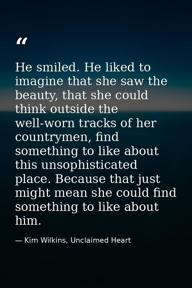 He smiled. He liked to imagine that she saw the beauty, that she could think outside the well-worn tracks of her country — Kim Wilkins, Unclaimed Heart