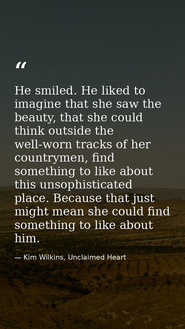 He smiled. He liked to imagine that she saw the beauty, that she could think outside the well-worn tracks of her country — Kim Wilkins, Unclaimed Heart