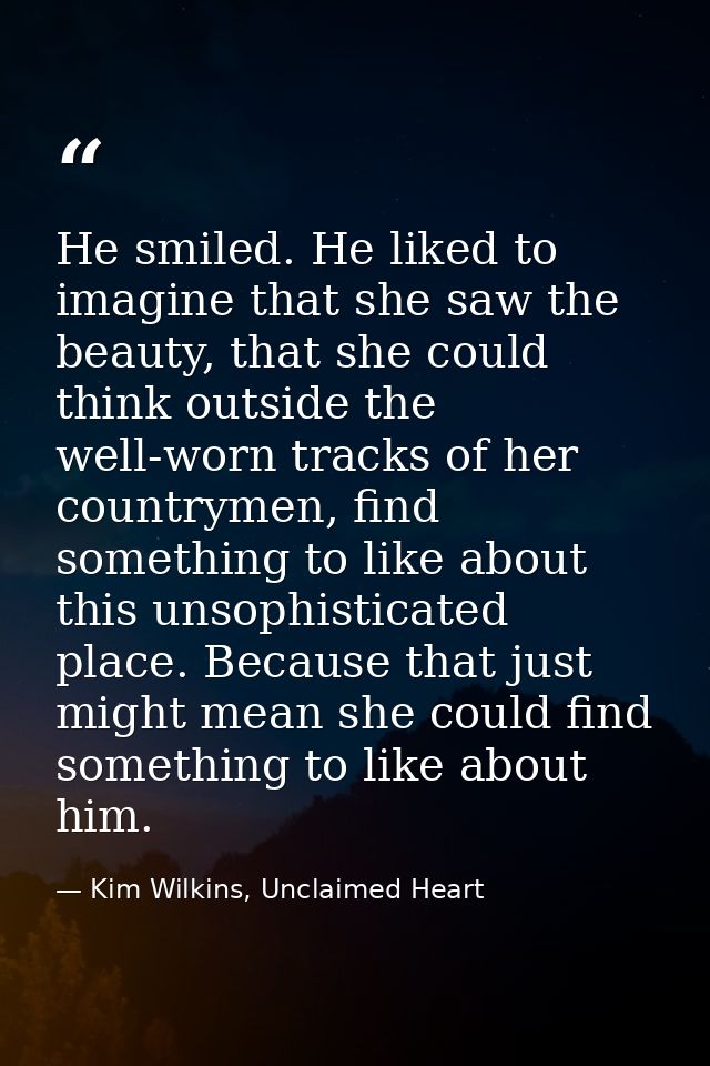 He smiled. He liked to imagine that she saw the beauty, that she could think outside the well-worn tracks of her country — Kim Wilkins, Unclaimed Heart