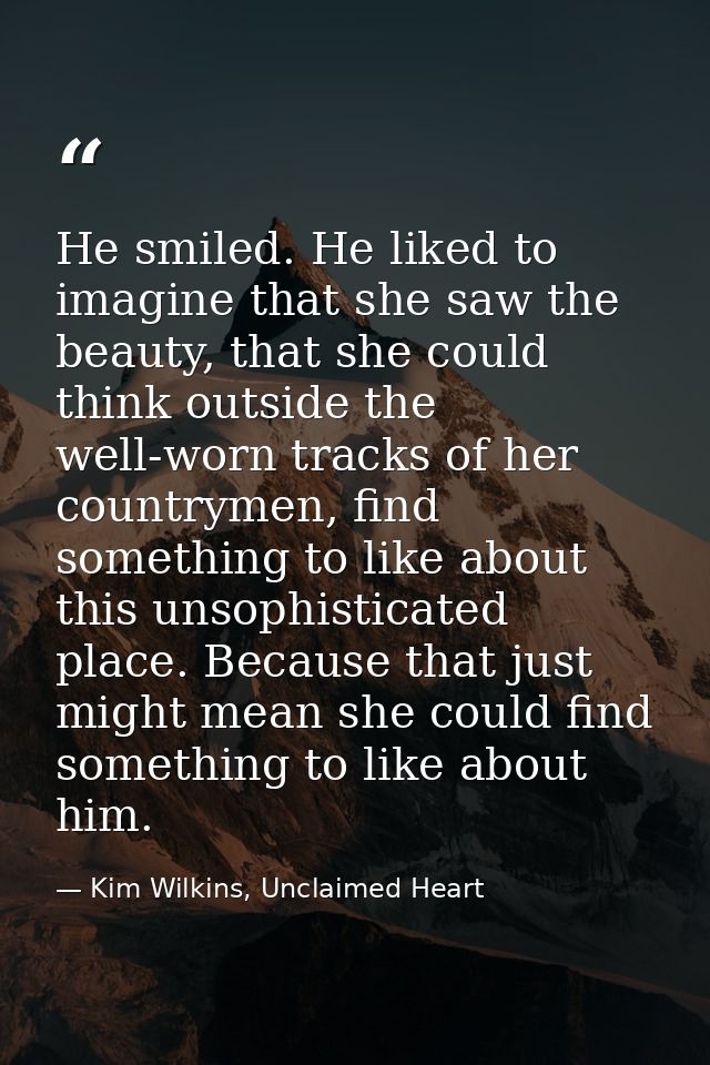 He smiled. He liked to imagine that she saw the beauty, that she could think outside the well-worn tracks of her country — Kim Wilkins, Unclaimed Heart