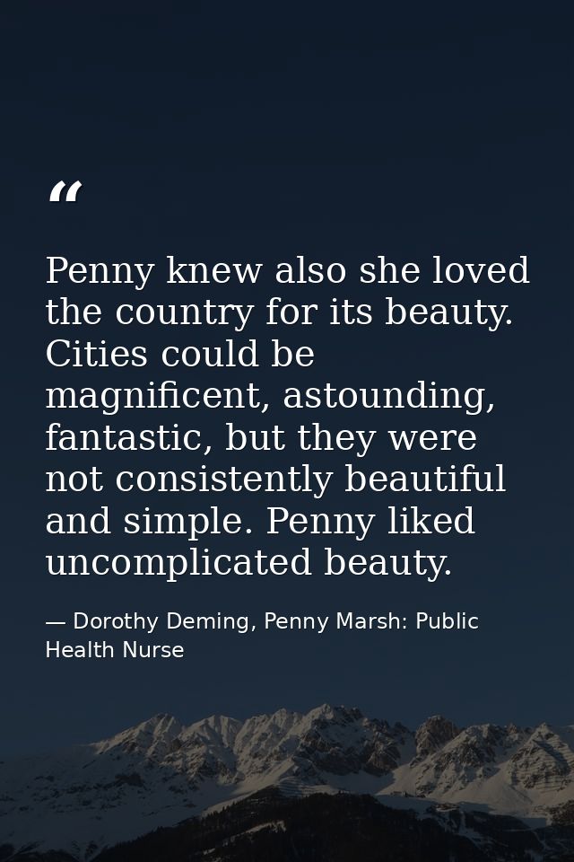 Penny knew also she loved the country for its beauty. Cities could be magnificent, astounding, fantastic, but they were  — Dorothy Deming, Penny Marsh: Public Health Nurse