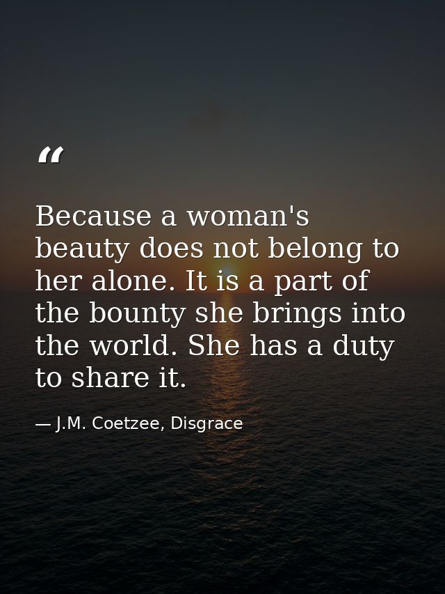 Because a woman's beauty does not belong to her alone. It is a part of the bounty she brings into the world. She has a d — J.M. Coetzee, Disgrace