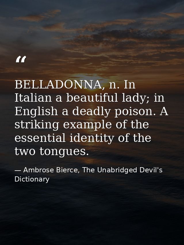 BELLADONNA, n. In Italian a beautiful lady; in English a deadly poison. A striking example of the essential identity of  — Ambrose Bierce, The Unabridged Devil's Dictionary