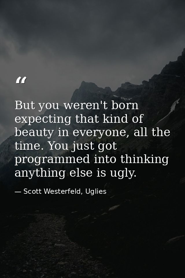 But you weren't born expecting that kind of beauty in everyone, all the time. You just got programmed into thinking anyt — Scott Westerfeld, Uglies