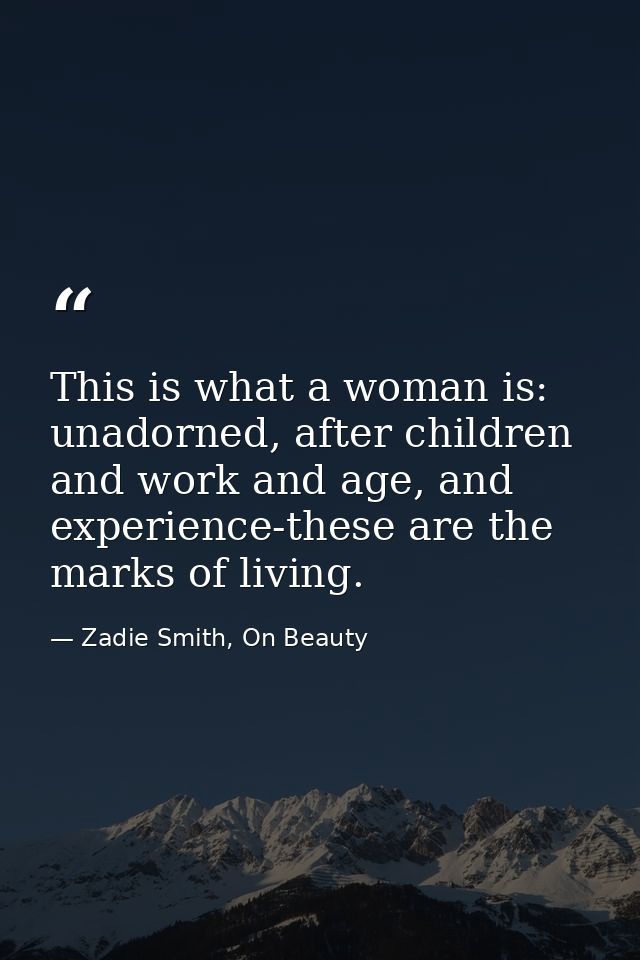This is what a woman is: unadorned, after children and work and age, and experience-these are the marks of living. — Zadie Smith, On Beauty
