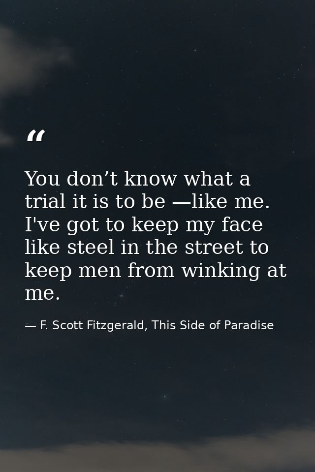 You don’t know what a trial it is to be —like me. I've got to keep my face like steel in the street to keep men from win — F. Scott Fitzgerald, This Side of Paradise