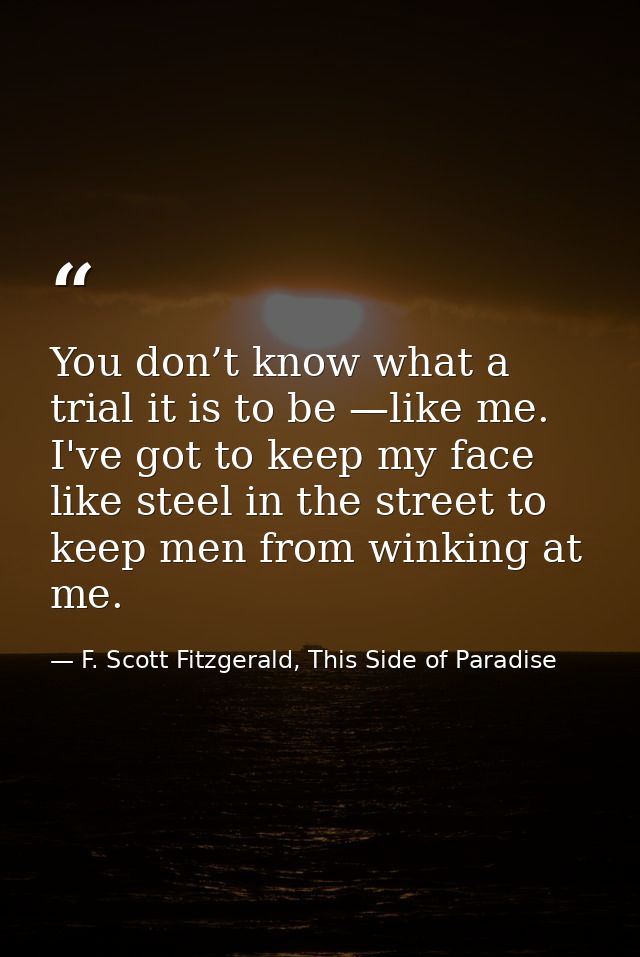 You don’t know what a trial it is to be —like me. I've got to keep my face like steel in the street to keep men from win — F. Scott Fitzgerald, This Side of Paradise