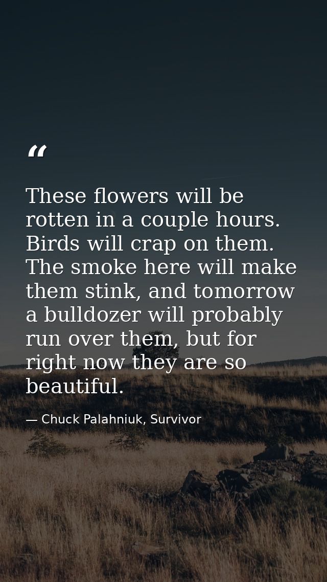 These flowers will be rotten in a couple hours. Birds will crap on them. The smoke here will make them stink, and tomorr — Chuck Palahniuk, Survivor