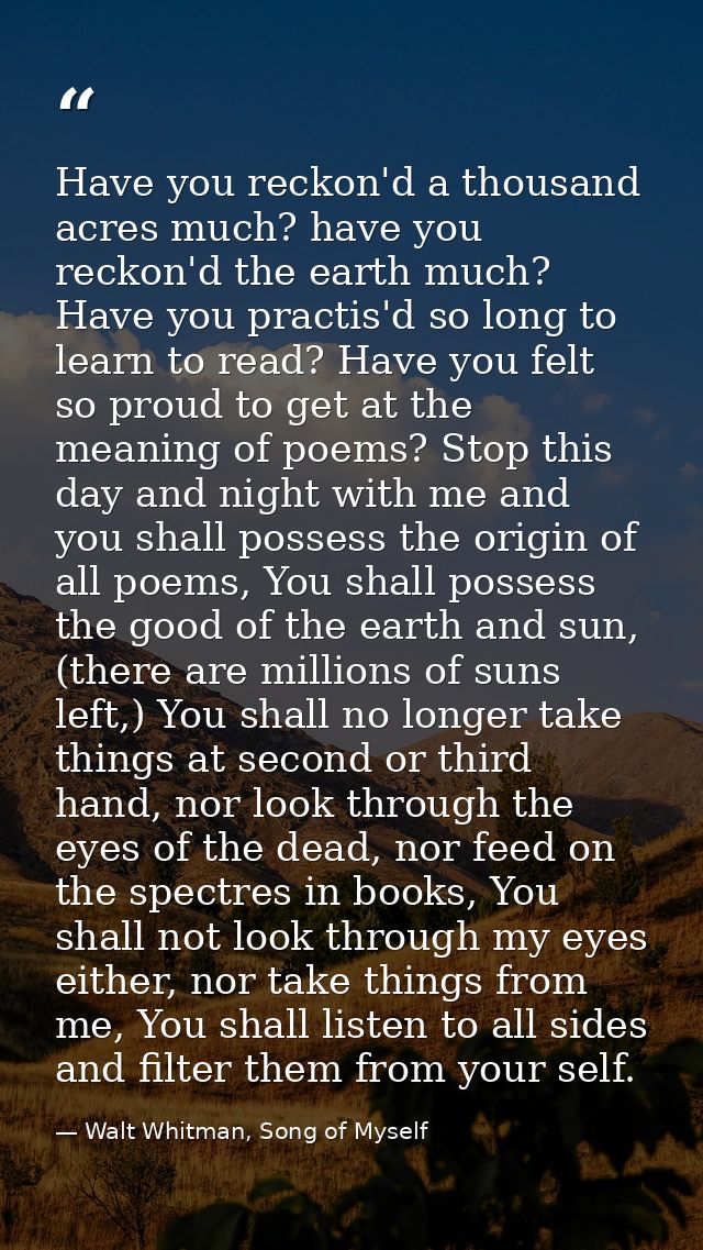 Have you reckon'd a thousand acres much? have you reckon'd the earth much? Have you practis'd so long to learn to read?  — Walt Whitman, Song of Myself