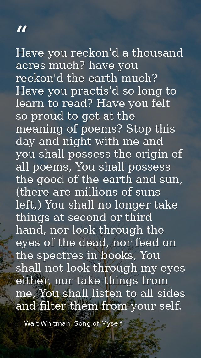 Have you reckon'd a thousand acres much? have you reckon'd the earth much? Have you practis'd so long to learn to read?  — Walt Whitman, Song of Myself