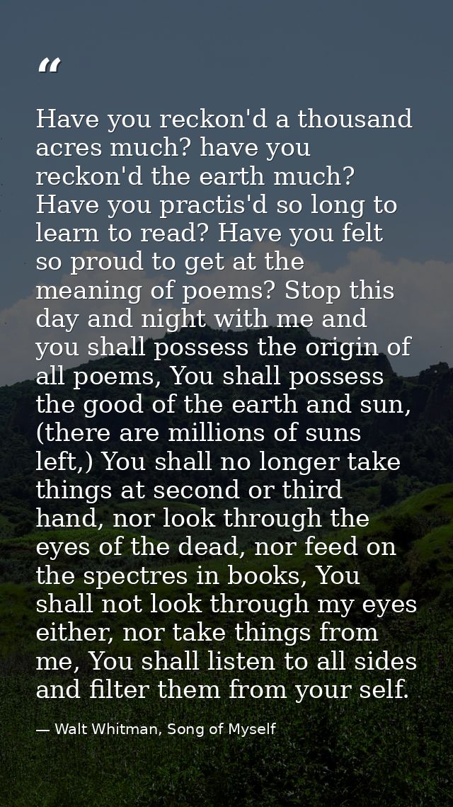 Have you reckon'd a thousand acres much? have you reckon'd the earth much? Have you practis'd so long to learn to read?  — Walt Whitman, Song of Myself