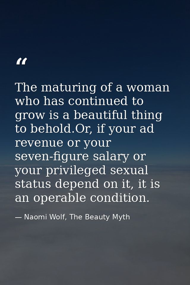 The maturing of a woman who has continued to grow is a beautiful thing to behold.Or, if your ad revenue or your seven-fi — Naomi Wolf, The Beauty Myth