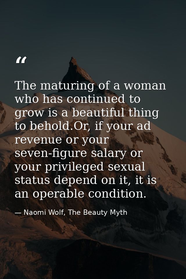 The maturing of a woman who has continued to grow is a beautiful thing to behold.Or, if your ad revenue or your seven-fi — Naomi Wolf, The Beauty Myth