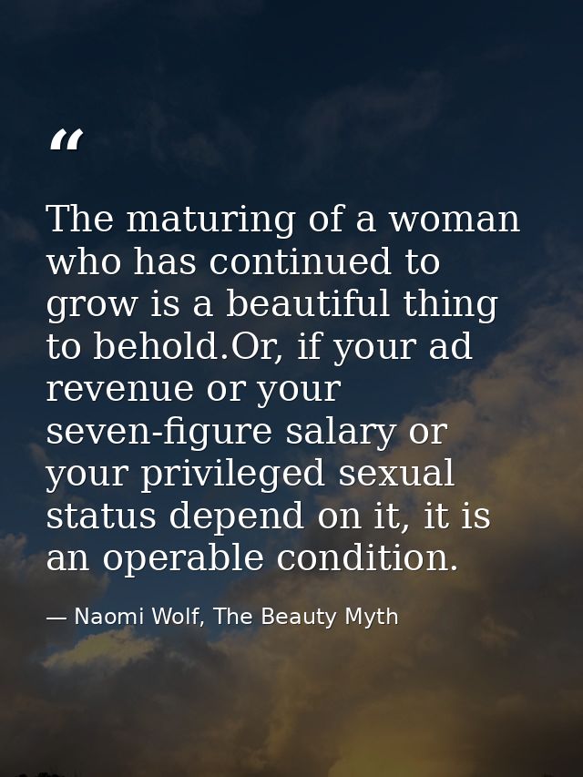 The maturing of a woman who has continued to grow is a beautiful thing to behold.Or, if your ad revenue or your seven-fi — Naomi Wolf, The Beauty Myth