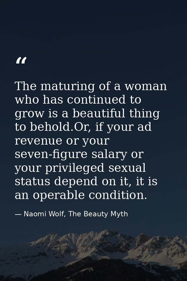 The maturing of a woman who has continued to grow is a beautiful thing to behold.Or, if your ad revenue or your seven-fi — Naomi Wolf, The Beauty Myth