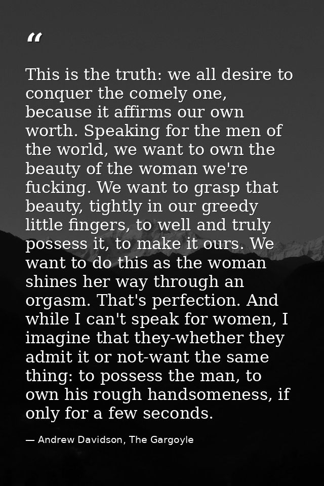 This is the truth: we all desire to conquer the comely one, because it affirms our own worth. Speaking for the men of th — Andrew Davidson, The Gargoyle