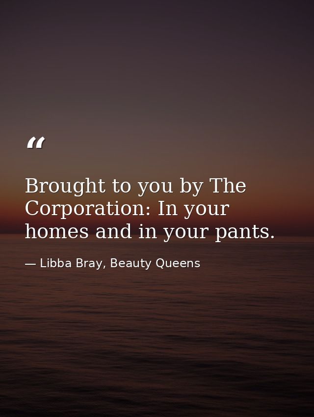 Brought to you by The Corporation: In your homes and in your pants. — Libba Bray, Beauty Queens