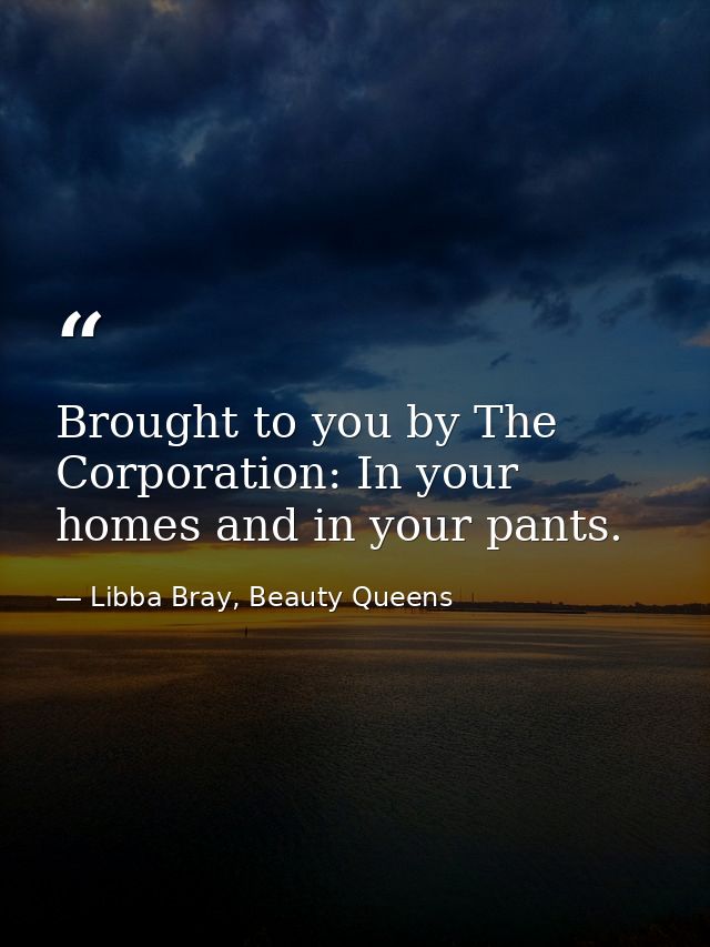 Brought to you by The Corporation: In your homes and in your pants. — Libba Bray, Beauty Queens
