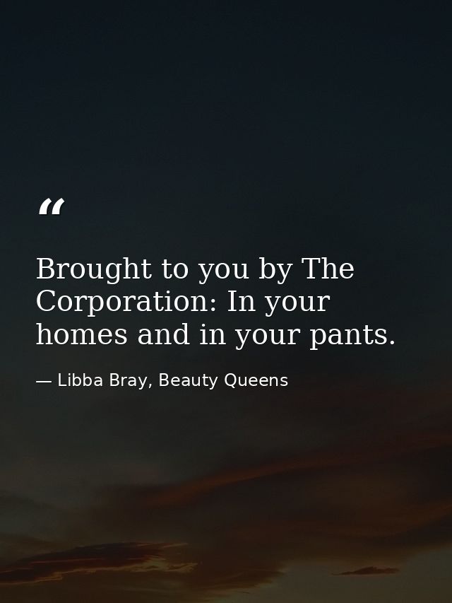 Brought to you by The Corporation: In your homes and in your pants. — Libba Bray, Beauty Queens