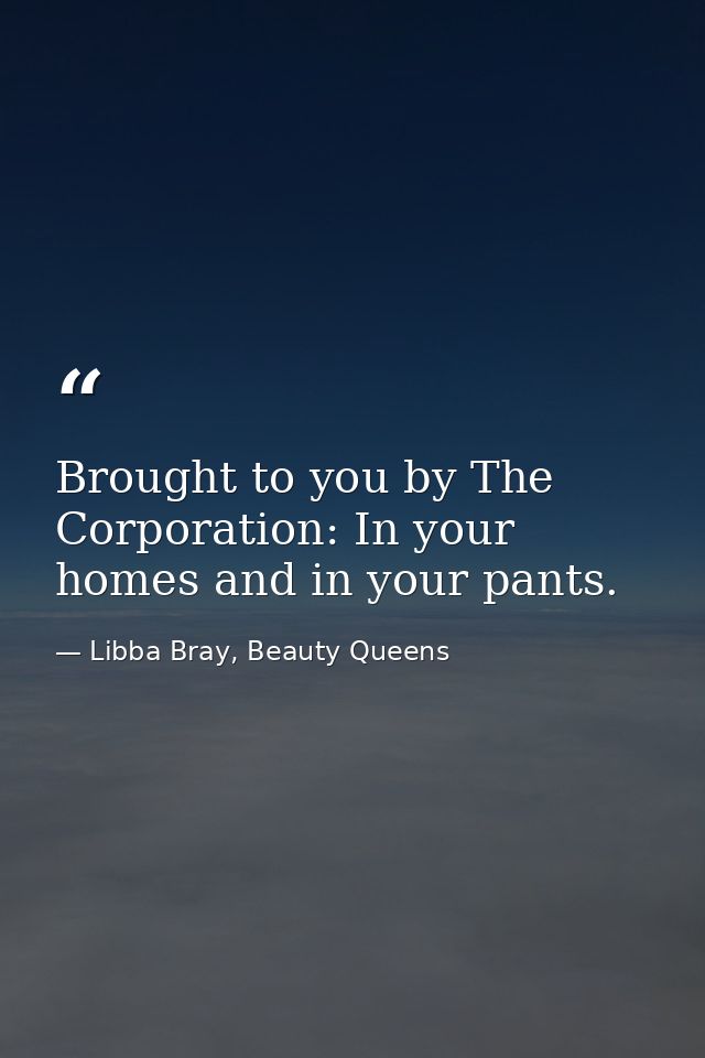 Brought to you by The Corporation: In your homes and in your pants. — Libba Bray, Beauty Queens