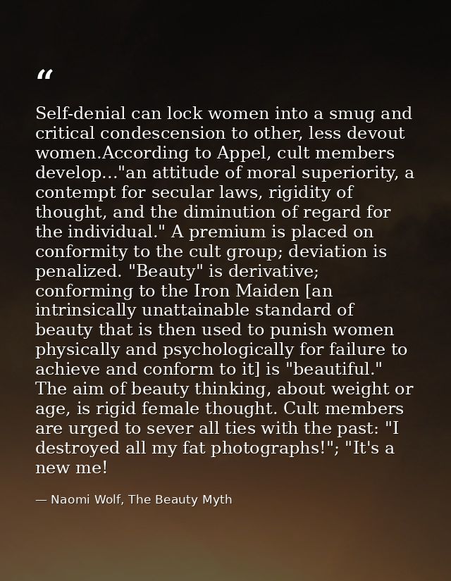 Self-denial can lock women into a smug and critical condescension to other, less devout women.According to Appel, cult m — Naomi Wolf, The Beauty Myth