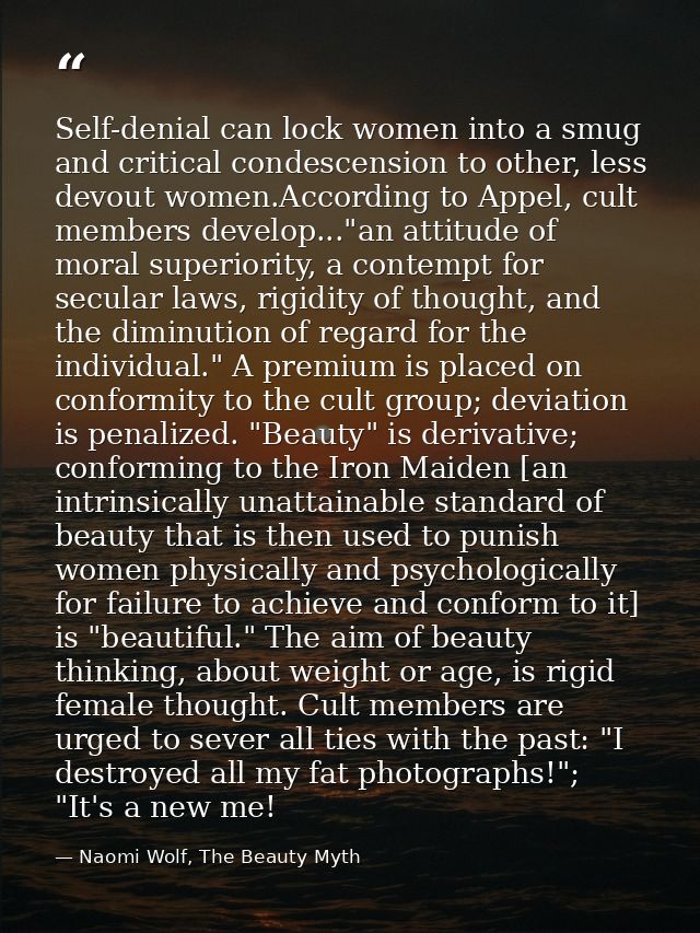 Self-denial can lock women into a smug and critical condescension to other, less devout women.According to Appel, cult m — Naomi Wolf, The Beauty Myth