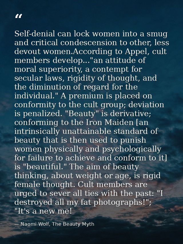 Self-denial can lock women into a smug and critical condescension to other, less devout women.According to Appel, cult m — Naomi Wolf, The Beauty Myth