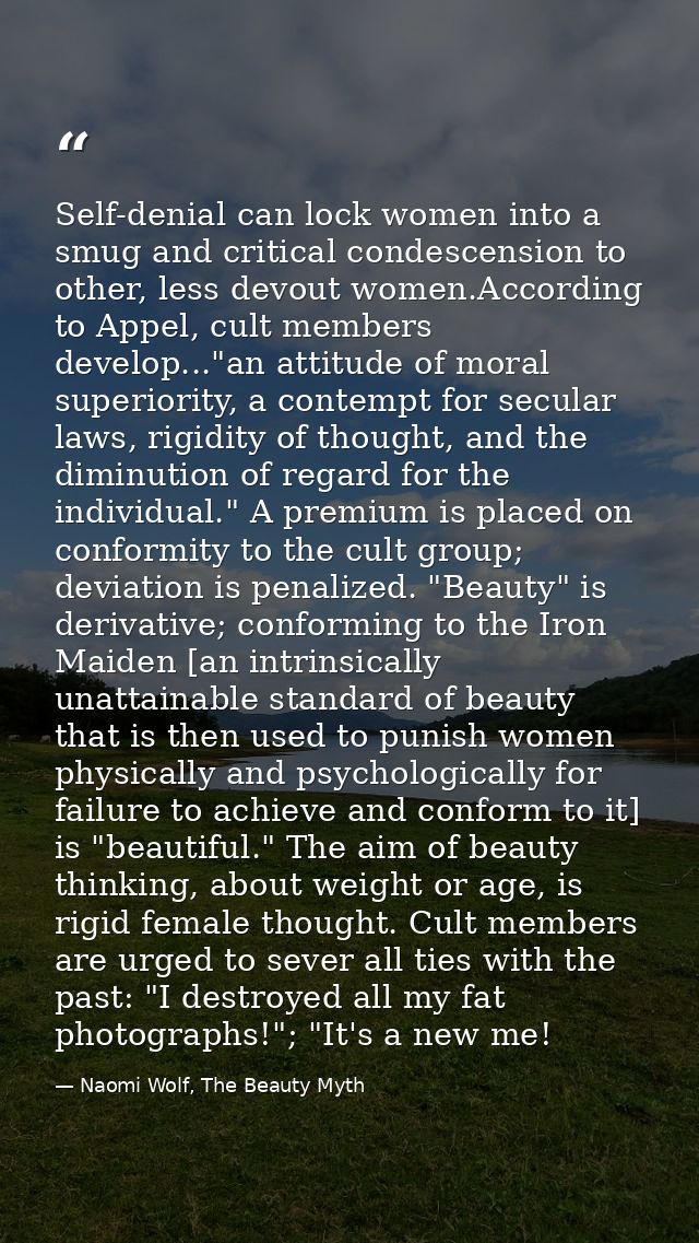 Self-denial can lock women into a smug and critical condescension to other, less devout women.According to Appel, cult m — Naomi Wolf, The Beauty Myth