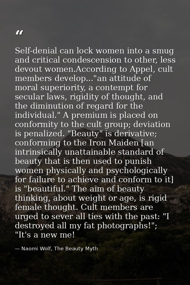 Self-denial can lock women into a smug and critical condescension to other, less devout women.According to Appel, cult m — Naomi Wolf, The Beauty Myth