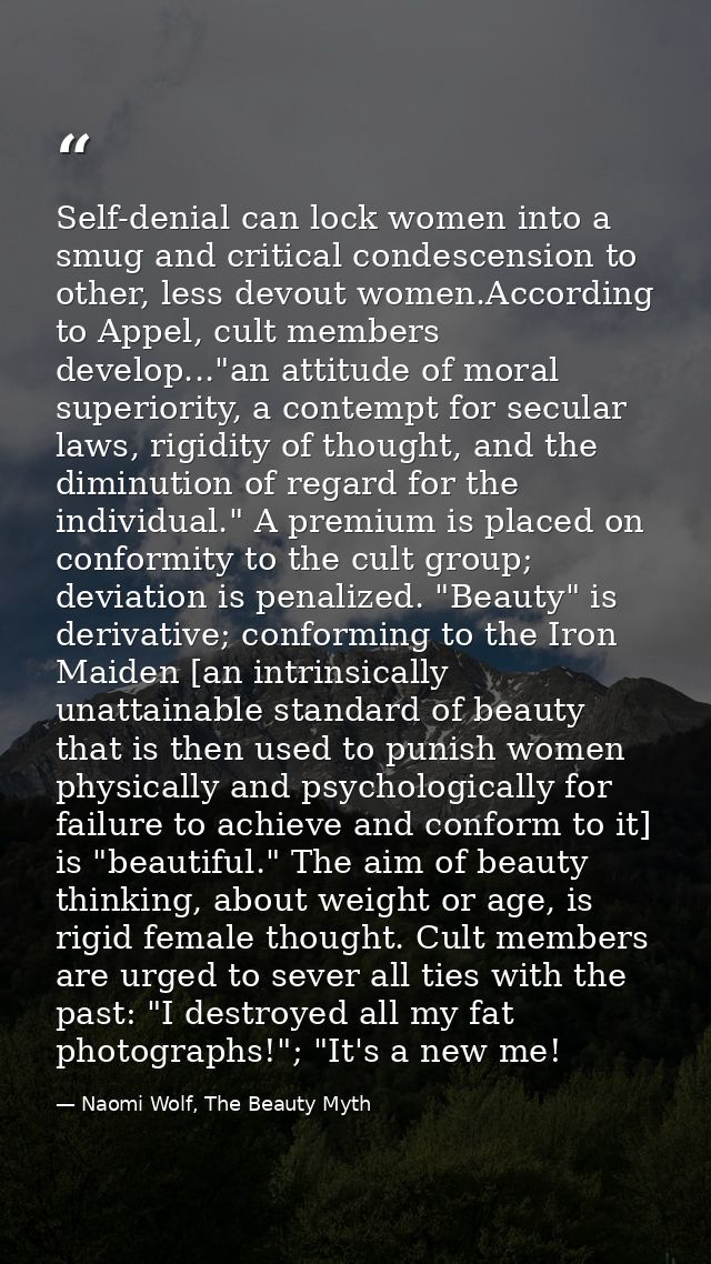 Self-denial can lock women into a smug and critical condescension to other, less devout women.According to Appel, cult m — Naomi Wolf, The Beauty Myth